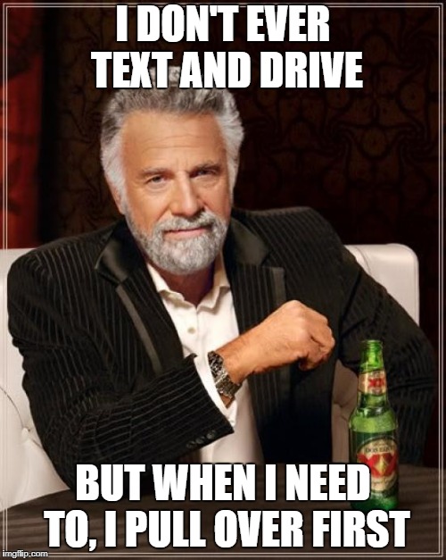 The Most Interesting Man In The World Meme | I DON'T EVER TEXT AND DRIVE; BUT WHEN I NEED TO, I PULL OVER FIRST | image tagged in memes,the most interesting man in the world | made w/ Imgflip meme maker