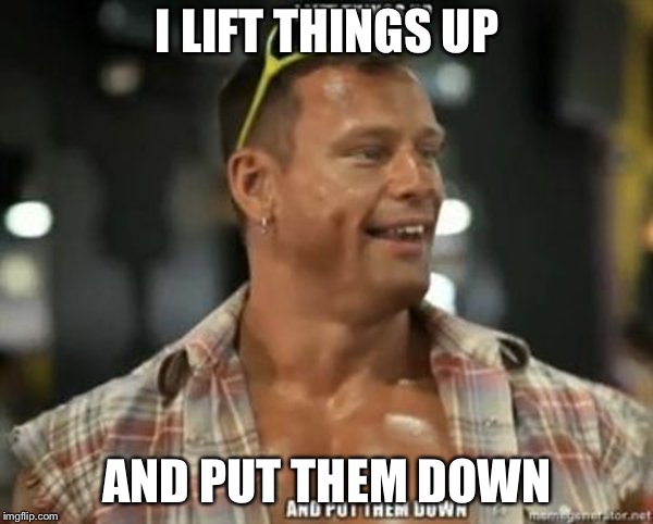 I LIFT THINGS UP AND PUT THEM DOWN | made w/ Imgflip meme maker