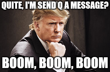 Trump? For The Win? | QUITE, I'M SEND Q A MESSAGE? BOOM, BOOM, BOOM | image tagged in trump for the win | made w/ Imgflip meme maker