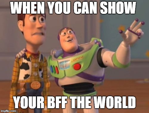 X, X Everywhere | WHEN YOU CAN SHOW; YOUR BFF THE WORLD | image tagged in memes,x x everywhere | made w/ Imgflip meme maker