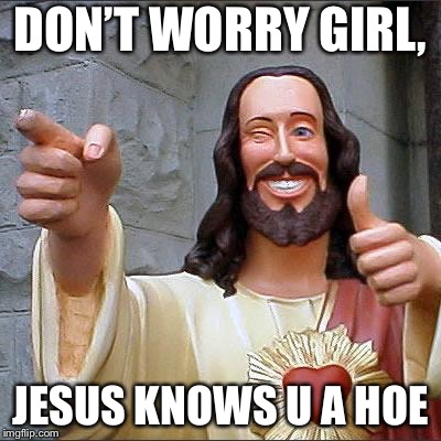 Buddy Christ Meme | DON’T WORRY GIRL, JESUS KNOWS U A HOE | image tagged in memes,buddy christ | made w/ Imgflip meme maker