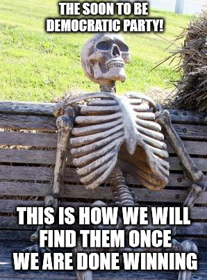 Waiting Skeleton Meme | THE SOON TO BE DEMOCRATIC PARTY! THIS IS HOW WE WILL FIND THEM ONCE WE ARE DONE WINNING | image tagged in memes,waiting skeleton | made w/ Imgflip meme maker