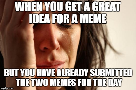 First World Problems | WHEN YOU GET A GREAT IDEA FOR A MEME; BUT YOU HAVE ALREADY SUBMITTED THE TWO MEMES FOR THE DAY | image tagged in memes,first world problems | made w/ Imgflip meme maker