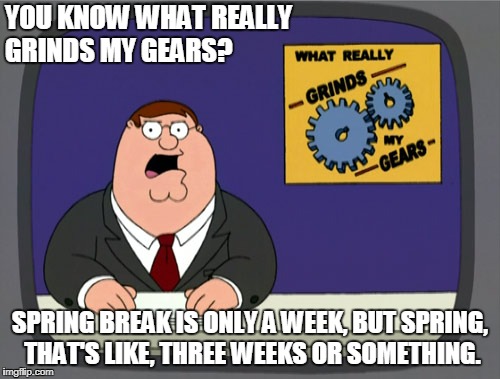 Peter Griffin News Meme | YOU KNOW WHAT REALLY GRINDS MY GEARS? SPRING BREAK IS ONLY A WEEK, BUT SPRING, THAT'S LIKE, THREE WEEKS OR SOMETHING. | image tagged in memes,peter griffin news | made w/ Imgflip meme maker