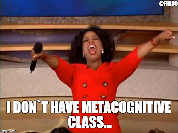 Oprah You Get A | @FREDO; I DON`T HAVE METACOGNITIVE CLASS... | image tagged in memes,oprah you get a | made w/ Imgflip meme maker