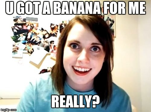 confused girl | U GOT A BANANA FOR ME; REALLY? | image tagged in banana | made w/ Imgflip meme maker