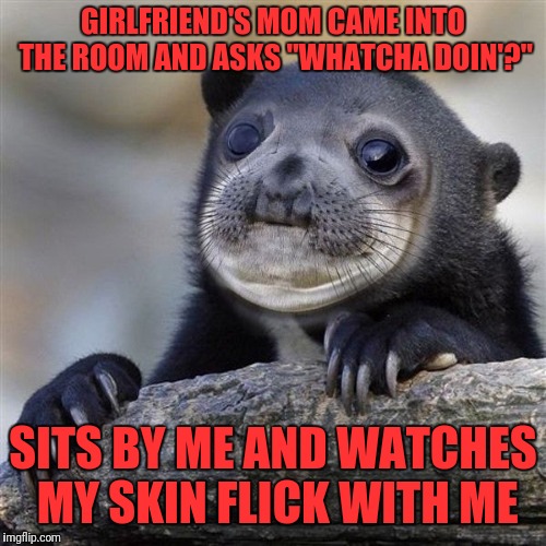 Awkward confession sealbear | GIRLFRIEND'S MOM CAME INTO THE ROOM AND ASKS "WHATCHA DOIN'?"; SITS BY ME AND WATCHES MY SKIN FLICK WITH ME | image tagged in awkward confession sealbear | made w/ Imgflip meme maker