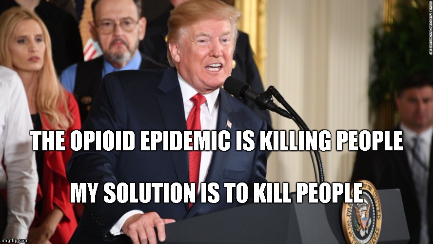 THE OPIOID EPIDEMIC IS KILLING PEOPLE; MY SOLUTION IS TO KILL PEOPLE | image tagged in trump | made w/ Imgflip meme maker
