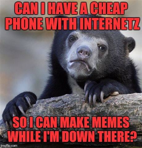 Confession Bear Meme | CAN I HAVE A CHEAP PHONE WITH INTERNETZ SO I CAN MAKE MEME'S WHILE I'M DOWN THERE? | image tagged in memes,confession bear | made w/ Imgflip meme maker