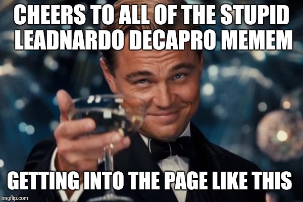 Leonardo Dicaprio Cheers | CHEERS TO ALL OF THE STUPID LEADNARDO DECAPRO MEMEM; GETTING INTO THE PAGE LIKE THIS | image tagged in memes,leonardo dicaprio cheers | made w/ Imgflip meme maker
