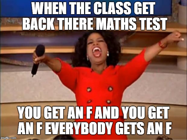 Oprah You Get A | WHEN THE CLASS GET BACK THERE MATHS TEST; YOU GET AN F AND YOU GET AN F EVERYBODY GETS AN F | image tagged in memes,oprah you get a | made w/ Imgflip meme maker