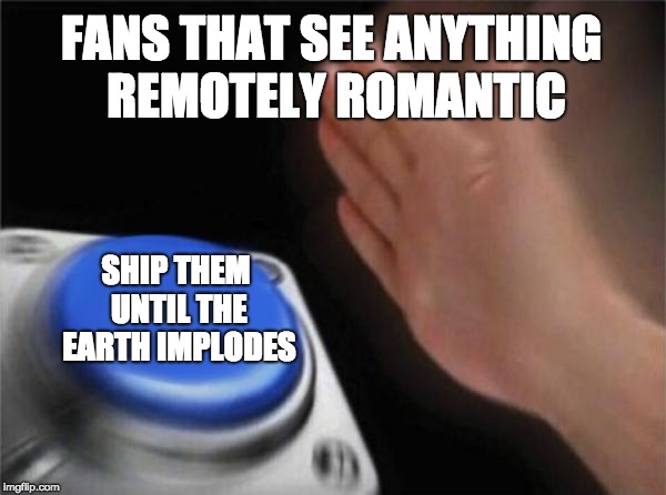 Blank Nut Button Meme | FANS THAT SEE ANYTHING REMOTELY ROMANTIC; SHIP THEM UNTIL THE EARTH IMPLODES | image tagged in memes,blank nut button | made w/ Imgflip meme maker