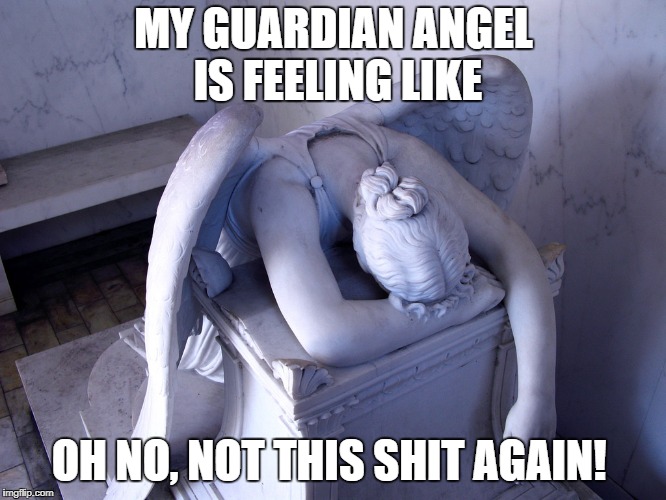 My Guardian Angel | MY GUARDIAN ANGEL IS FEELING LIKE; OH NO, NOT THIS SHIT AGAIN! | image tagged in guardian angel,spirituality,angels,angel,spiritual | made w/ Imgflip meme maker