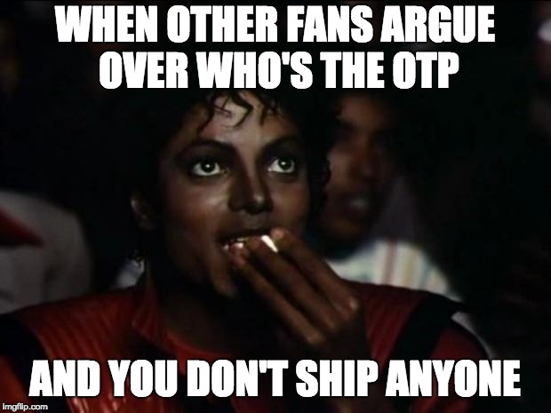 Michael Jackson Popcorn | WHEN OTHER FANS ARGUE OVER WHO'S THE OTP; AND YOU DON'T SHIP ANYONE | image tagged in memes,michael jackson popcorn | made w/ Imgflip meme maker