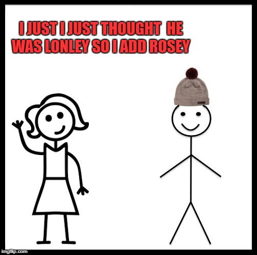 memeheaven1990 my instagram )  | I JUST I JUST THOUGHT  HE WAS LONLEY SO I ADD ROSEY | image tagged in memes,be like bill | made w/ Imgflip meme maker