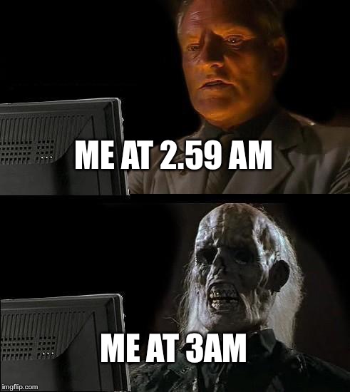 I'll Just Wait Here Meme | ME AT 2.59 AM; ME AT 3AM | image tagged in memes,ill just wait here | made w/ Imgflip meme maker