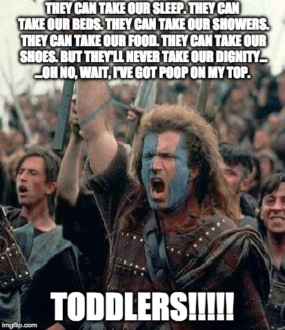 braveheart | THEY CAN TAKE OUR SLEEP. THEY CAN TAKE OUR BEDS. THEY CAN TAKE OUR SHOWERS. THEY CAN TAKE OUR FOOD. THEY CAN TAKE OUR SHOES. BUT THEY'LL NEVER TAKE OUR DIGNITY... ...OH NO, WAIT, I'VE GOT POOP ON MY TOP. TODDLERS!!!!! | image tagged in braveheart | made w/ Imgflip meme maker