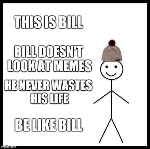 Be Like Bill | THIS IS BILL; BILL DOESN'T LOOK AT MEMES; HE NEVER WASTES HIS LIFE; BE LIKE BILL | image tagged in memes,be like bill | made w/ Imgflip meme maker