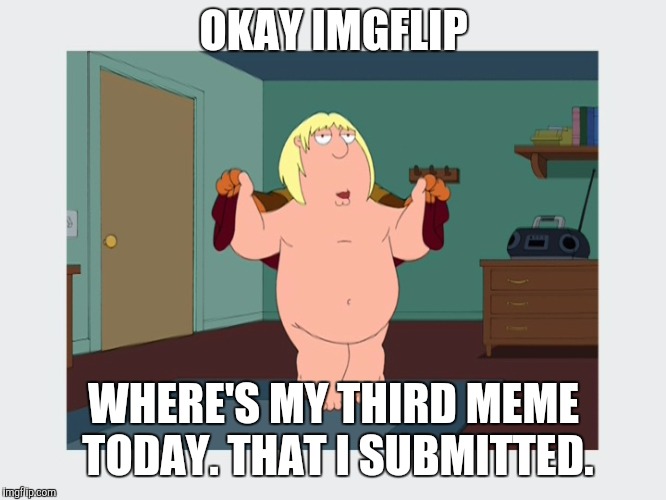 Chris's Third Submission (Family Guy Week, a W_w event) | OKAY IMGFLIP; WHERE'S MY THIRD MEME TODAY. THAT I SUBMITTED. | image tagged in chris griffin,family guy week,third submission,family guy,meanwhile on imgflip | made w/ Imgflip meme maker