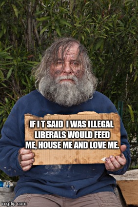 Blak Homeless Sign | IF I T SAID  I WAS ILLEGAL LIBERALS WOULD FEED ME, HOUSE ME AND LOVE ME. | image tagged in blak homeless sign | made w/ Imgflip meme maker