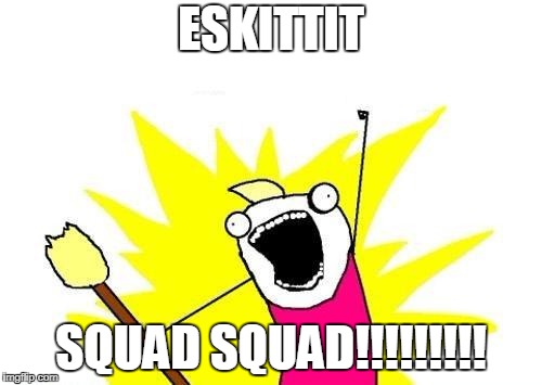 X All The Y Meme | ESKITTIT; SQUAD SQUAD!!!!!!!!! | image tagged in memes,x all the y | made w/ Imgflip meme maker