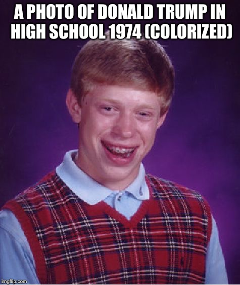 Bad Luck Brian |  A PHOTO OF DONALD TRUMP IN HIGH SCHOOL 1974 (COLORIZED) | image tagged in memes,bad luck brian | made w/ Imgflip meme maker