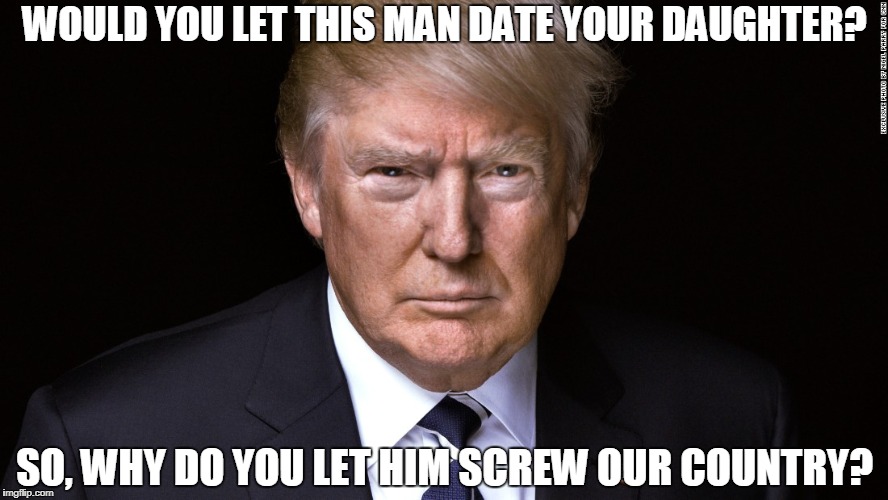 WOULD YOU LET THIS MAN DATE YOUR DAUGHTER? SO, WHY DO YOU LET HIM SCREW OUR COUNTRY? | image tagged in trump,grope | made w/ Imgflip meme maker
