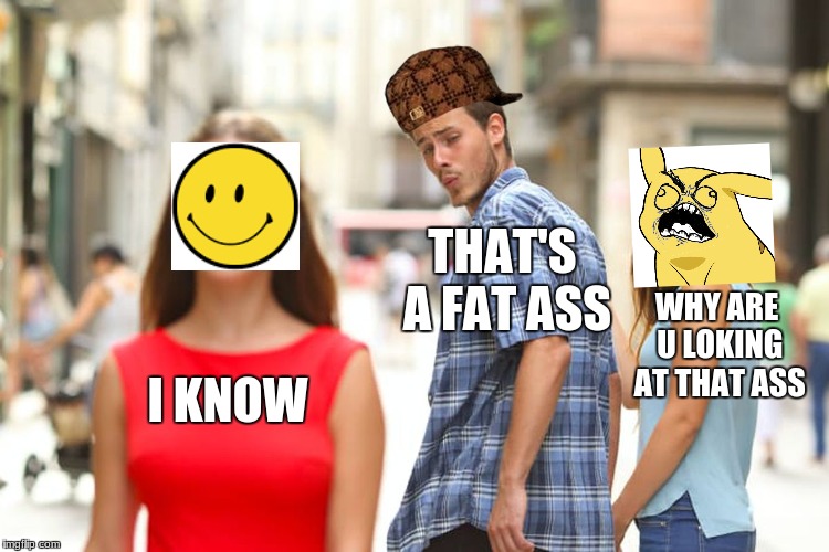 Distracted Boyfriend | THAT'S A FAT ASS; WHY ARE U LOKING AT THAT ASS; I KNOW | image tagged in memes,distracted boyfriend,scumbag | made w/ Imgflip meme maker