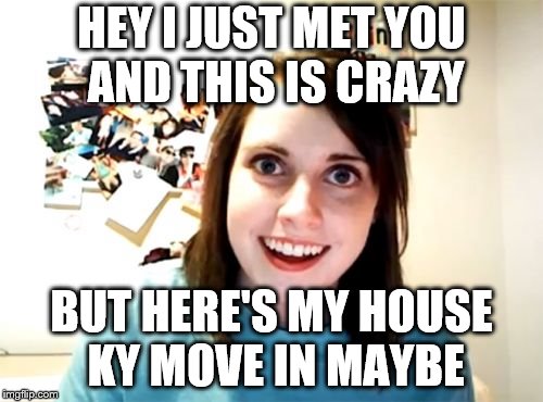 Overly Attached Girlfriend Meme | HEY I JUST MET YOU AND THIS IS CRAZY; BUT HERE'S MY HOUSE KY MOVE IN MAYBE | image tagged in memes,overly attached girlfriend | made w/ Imgflip meme maker