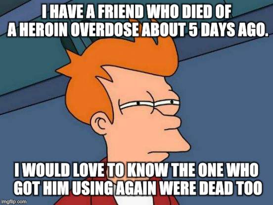 Futurama Fry Meme | I HAVE A FRIEND WHO DIED OF A HEROIN OVERDOSE ABOUT 5 DAYS AGO. I WOULD LOVE TO KNOW THE ONE WHO GOT HIM USING AGAIN WERE DEAD TOO. | image tagged in memes,futurama fry | made w/ Imgflip meme maker