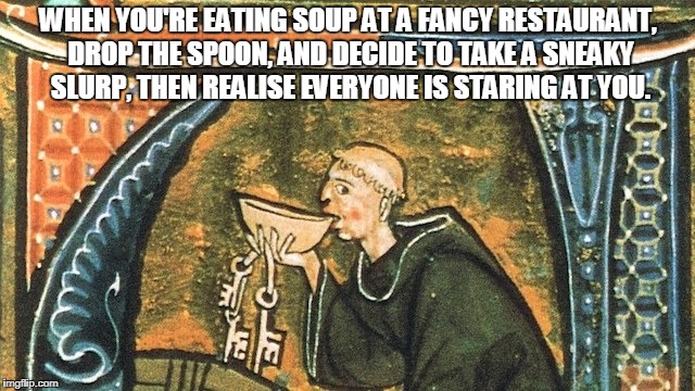 WHEN YOU'RE EATING SOUP AT A FANCY RESTAURANT, DROP THE SPOON, AND DECIDE TO TAKE A SNEAKY SLURP, THEN REALISE EVERYONE IS STARING AT YOU. | image tagged in thirstymonk | made w/ Imgflip meme maker