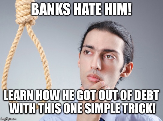 contemplating suicide guy | BANKS HATE HIM! LEARN HOW HE GOT OUT OF DEBT WITH THIS ONE SIMPLE TRICK! | image tagged in contemplating suicide guy,debt,bank,edgy,clickbait | made w/ Imgflip meme maker