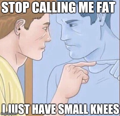 I JUST HAVE SMALL KNEES STOP CALLING ME FAT | made w/ Imgflip meme maker