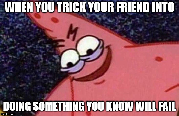 Evil Patrick  | WHEN YOU TRICK YOUR FRIEND INTO; DOING SOMETHING YOU KNOW WILL FAIL | image tagged in evil patrick | made w/ Imgflip meme maker
