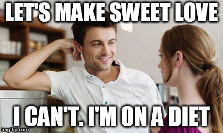 Flirt | LET'S MAKE SWEET LOVE; I CAN'T. I'M ON A DIET | image tagged in flirt | made w/ Imgflip meme maker