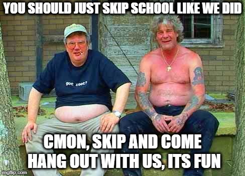 Redneck School2 | YOU SHOULD JUST SKIP SCHOOL LIKE WE DID CMON, SKIP AND COME HANG OUT WITH US, ITS FUN | image tagged in redneck school2 | made w/ Imgflip meme maker