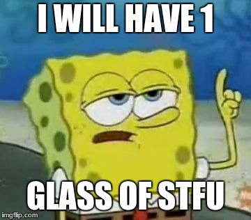 I'll Have You Know Spongebob Meme | I WILL HAVE 1; GLASS OF STFU | image tagged in memes,ill have you know spongebob | made w/ Imgflip meme maker