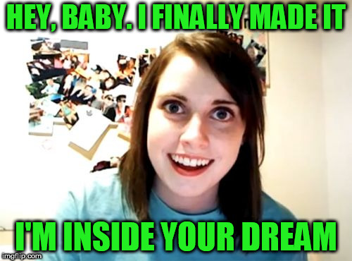 Overly Attached Girlfriend Meme | HEY, BABY. I FINALLY MADE IT; I'M INSIDE YOUR DREAM | image tagged in memes,overly attached girlfriend | made w/ Imgflip meme maker