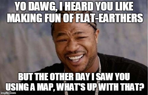 Yo Dawg Heard You | YO DAWG, I HEARD YOU LIKE MAKING FUN OF FLAT-EARTHERS; BUT THE OTHER DAY I SAW YOU USING A MAP, WHAT'S UP WITH THAT? | image tagged in memes,yo dawg heard you | made w/ Imgflip meme maker
