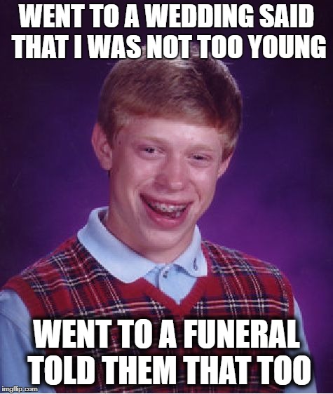 Bad Luck Brian | WENT TO A WEDDING SAID THAT I WAS NOT TOO YOUNG; WENT TO A FUNERAL TOLD THEM THAT TOO | image tagged in memes,bad luck brian | made w/ Imgflip meme maker