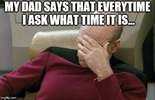Captain Picard Facepalm Meme | MY DAD SAYS THAT EVERYTIME I ASK WHAT TIME IT IS... | image tagged in memes,captain picard facepalm | made w/ Imgflip meme maker