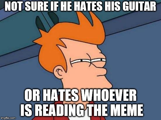 Futurama Fry Meme | NOT SURE IF HE HATES HIS GUITAR OR HATES WHOEVER IS READING THE MEME | image tagged in memes,futurama fry | made w/ Imgflip meme maker