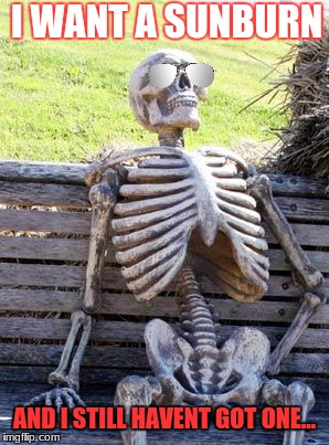 Waiting Skeleton Meme | I WANT A SUNBURN; AND I STILL HAVENT GOT ONE... | image tagged in memes,waiting skeleton | made w/ Imgflip meme maker