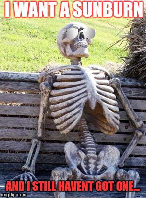 Waiting Skeleton | I WANT A SUNBURN; AND I STILL HAVENT GOT ONE... | image tagged in memes,waiting skeleton | made w/ Imgflip meme maker