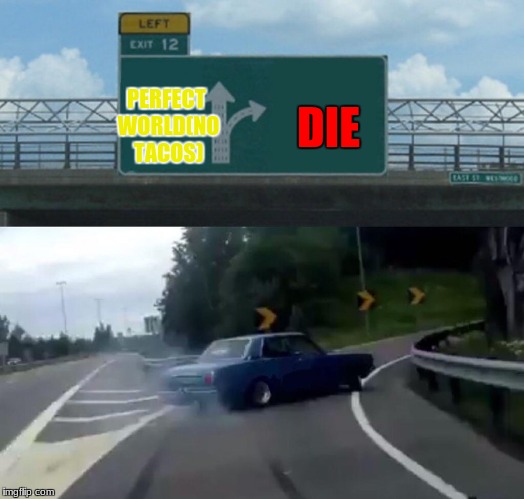 Left Exit 12 Off Ramp | PERFECT WORLD(NO TACOS); DIE | image tagged in memes,left exit 12 off ramp | made w/ Imgflip meme maker