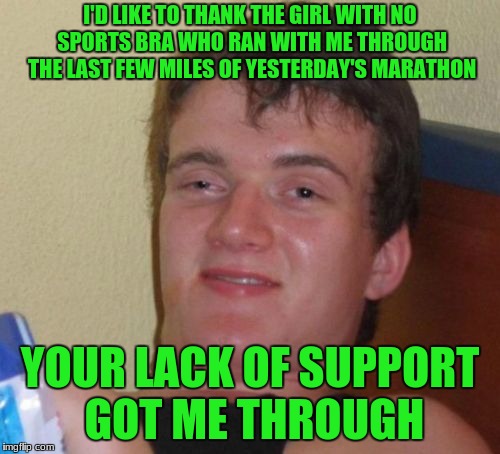 10 Guy Meme | I'D LIKE TO THANK THE GIRL WITH NO SPORTS BRA WHO RAN WITH ME THROUGH THE LAST FEW MILES OF YESTERDAY'S MARATHON; YOUR LACK OF SUPPORT GOT ME THROUGH | image tagged in memes,10 guy | made w/ Imgflip meme maker