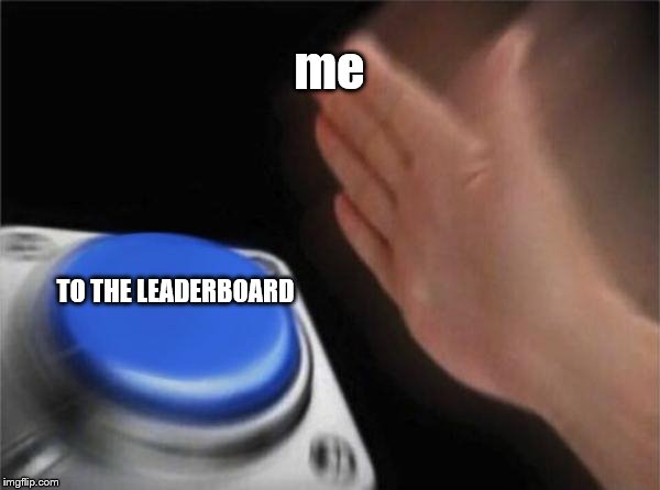 Blank Nut Button Meme | me TO THE LEADERBOARD | image tagged in memes,blank nut button | made w/ Imgflip meme maker