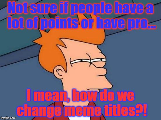 Futurama Fry | Not sure if people have a lot of points or have pro... I mean, how do we change meme titles?! | image tagged in memes,futurama fry | made w/ Imgflip meme maker