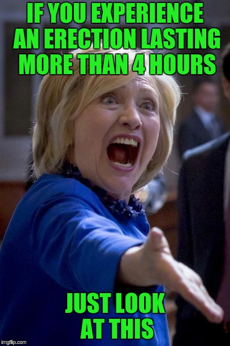 WTF Hillary | IF YOU EXPERIENCE AN ERECTION LASTING MORE THAN 4 HOURS; JUST LOOK AT THIS | image tagged in wtf hillary | made w/ Imgflip meme maker