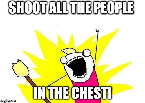 X All The Y Meme | SHOOT ALL THE PEOPLE IN THE CHEST! | image tagged in memes,x all the y | made w/ Imgflip meme maker